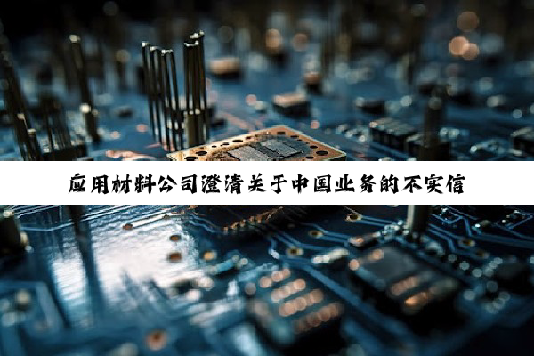 应用材料公司澄清关于中国业务的不实信息